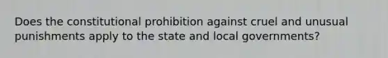 Does the constitutional prohibition against cruel and unusual punishments apply to the state and local governments?