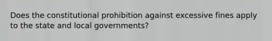 Does the constitutional prohibition against excessive fines apply to the state and local governments?