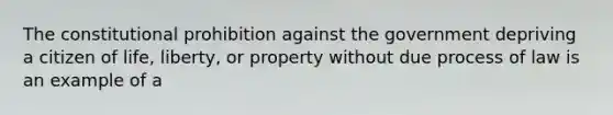 The constitutional prohibition against the government depriving a citizen of life, liberty, or property without due process of law is an example of a