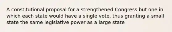 A constitutional proposal for a strengthened Congress but one in which each state would have a single vote, thus granting a small state the same legislative power as a large state