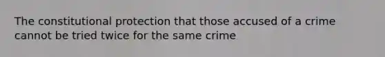 The constitutional protection that those accused of a crime cannot be tried twice for the same crime