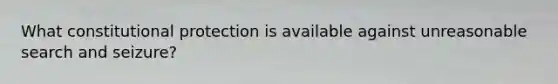 What constitutional protection is available against unreasonable search and seizure?