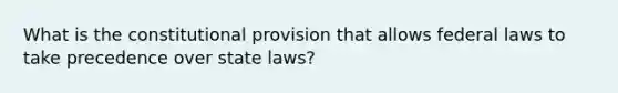 What is the constitutional provision that allows federal laws to take precedence over state laws?