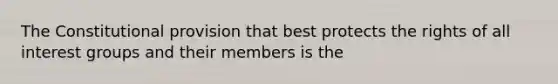 The Constitutional provision that best protects the rights of all interest groups and their members is the