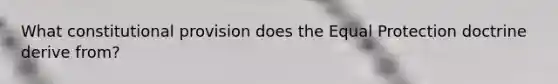 What constitutional provision does the Equal Protection doctrine derive from?