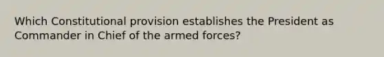 Which Constitutional provision establishes the President as Commander in Chief of the armed forces?