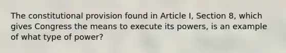 The constitutional provision found in Article I, Section 8, which gives Congress the means to execute its powers, is an example of what type of power?