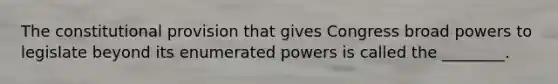 The constitutional provision that gives Congress broad powers to legislate beyond its enumerated powers is called the ________.