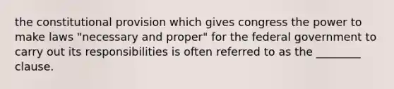 the constitutional provision which gives congress the power to make laws "necessary and proper" for the federal government to carry out its responsibilities is often referred to as the ________ clause.