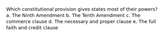 Which constitutional provision gives states most of their powers? a. The Ninth Amendment b. The Tenth Amendment c. The commerce clause d. The necessary and proper clause e. The full faith and credit clause