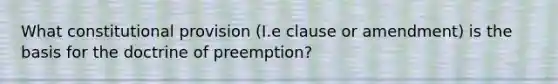 What constitutional provision (I.e clause or amendment) is the basis for the doctrine of preemption?