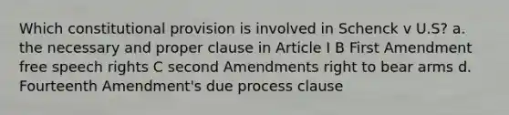 Which constitutional provision is involved in Schenck v U.S? a. the necessary and proper clause in Article I B First Amendment free speech rights C second Amendments right to bear arms d. Fourteenth Amendment's due process clause