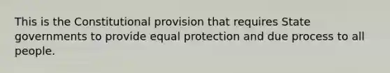 This is the Constitutional provision that requires State governments to provide equal protection and due process to all people.