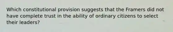 Which constitutional provision suggests that the Framers did not have complete trust in the ability of ordinary citizens to select their leaders?