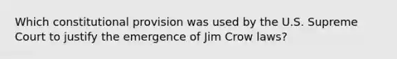 Which constitutional provision was used by the U.S. Supreme Court to justify the emergence of Jim Crow laws?