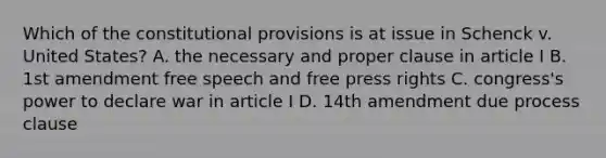 Which of the constitutional provisions is at issue in Schenck v. United States? A. the necessary and proper clause in article I B. 1st amendment free speech and free press rights C. congress's power to declare war in article I D. 14th amendment due process clause