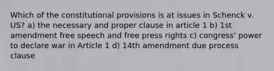 Which of the constitutional provisions is at issues in Schenck v. US? a) the necessary and proper clause in article 1 b) 1st amendment free speech and free press rights c) congress' power to declare war in Article 1 d) 14th amendment due process clause