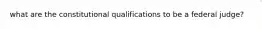 what are the constitutional qualifications to be a federal judge?