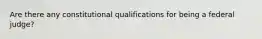 Are there any constitutional qualifications for being a federal judge?