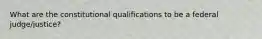 What are the constitutional qualifications to be a federal judge/justice?