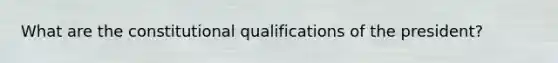 What are the constitutional qualifications of the president?