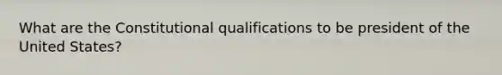 What are the Constitutional qualifications to be president of the United States?