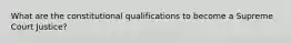 What are the constitutional qualifications to become a Supreme Court Justice?