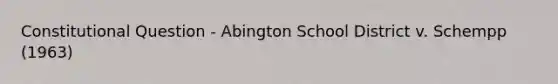 Constitutional Question - Abington School District v. Schempp (1963)