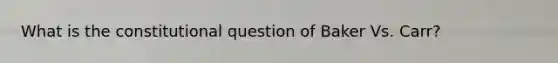 What is the constitutional question of Baker Vs. Carr?