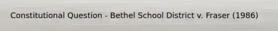 Constitutional Question - Bethel School District v. Fraser (1986)