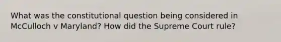 What was the constitutional question being considered in McCulloch v Maryland? How did the Supreme Court rule?