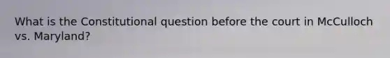 What is the Constitutional question before the court in McCulloch vs. Maryland?