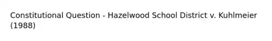 Constitutional Question - Hazelwood School District v. Kuhlmeier (1988)