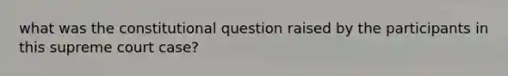 what was the constitutional question raised by the participants in this supreme court case?