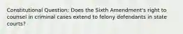 Constitutional Question: Does the Sixth Amendment's right to counsel in criminal cases extend to felony defendants in state courts?