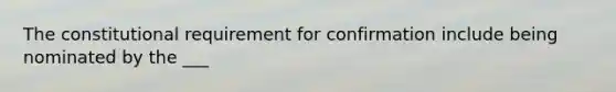 The constitutional requirement for confirmation include being nominated by the ___