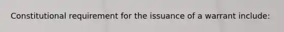 Constitutional requirement for the issuance of a warrant include: