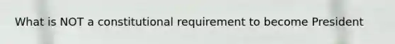 What is NOT a constitutional requirement to become President