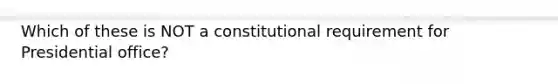 Which of these is NOT a constitutional requirement for Presidential office?