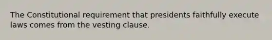 The Constitutional requirement that presidents faithfully execute laws comes from the vesting clause.