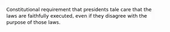 Constitutional requirement that presidents tale care that the laws are faithfully executed, even if they disagree with the purpose of those laws.