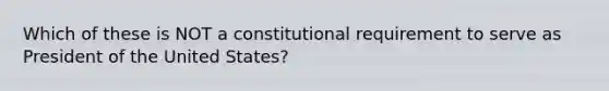 Which of these is NOT a constitutional requirement to serve as President of the United States?