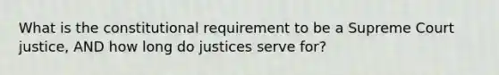 What is the constitutional requirement to be a Supreme Court justice, AND how long do justices serve for?