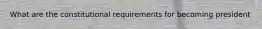 What are the constitutional requirements for becoming president