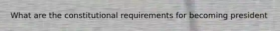 What are the constitutional requirements for becoming president