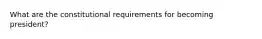 What are the constitutional requirements for becoming president?