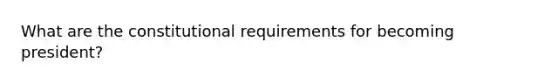 What are the constitutional requirements for becoming president?