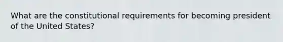 What are the constitutional requirements for becoming president of the United States?