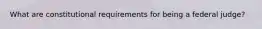 What are constitutional requirements for being a federal judge?