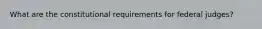 What are the constitutional requirements for federal judges?